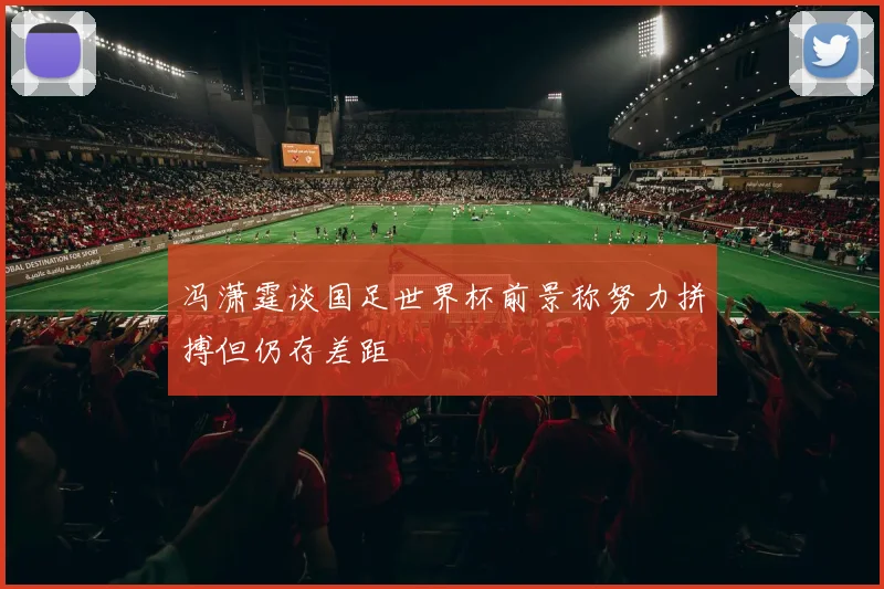 冯潇霆谈国足世界杯前景称努力拼搏但仍存差距