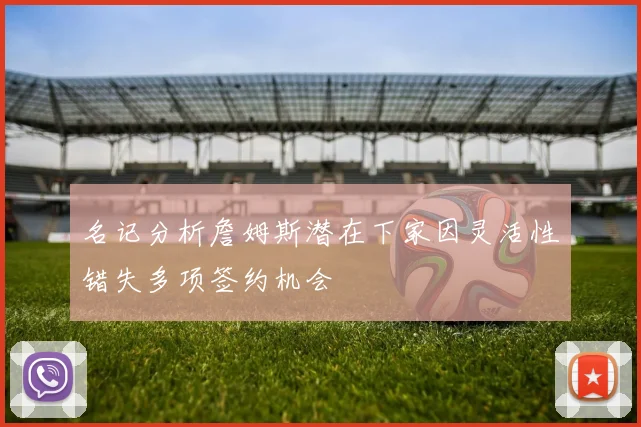 名记分析詹姆斯潜在下家因灵活性错失多项签约机会