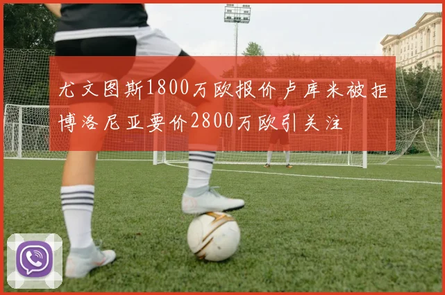尤文图斯1800万欧报价卢库米被拒博洛尼亚要价2800万欧引关注