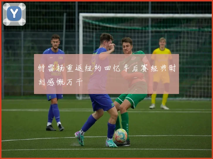 特雷杨重返纽约回忆季后赛经典时刻感慨万千