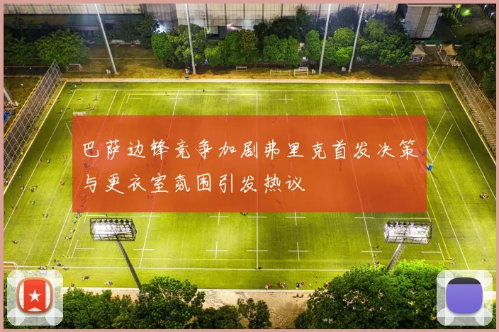 巴萨边锋竞争加剧弗里克首发决策与更衣室氛围引发热议