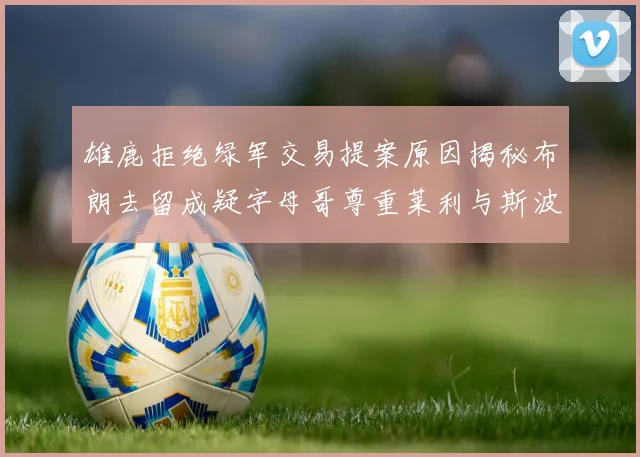 雄鹿拒绝绿军交易提案原因揭秘布朗去留成疑字母哥尊重莱利与斯波教练