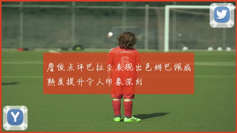 詹俊点评巴拉圭表现出色姆巴佩成熟度提升令人印象深刻