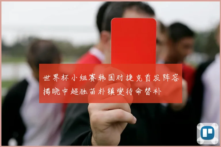 世界杯小组赛韩国对捷克首发阵容揭晓中超独苗朴镇燮待命替补