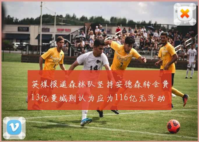 英媒报道森林队坚持安德森转会费13亿曼城则认为应为116亿无浮动