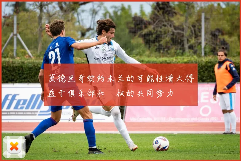 莫德里奇续约米兰的可能性增大得益于俱乐部和囧叔的共同努力