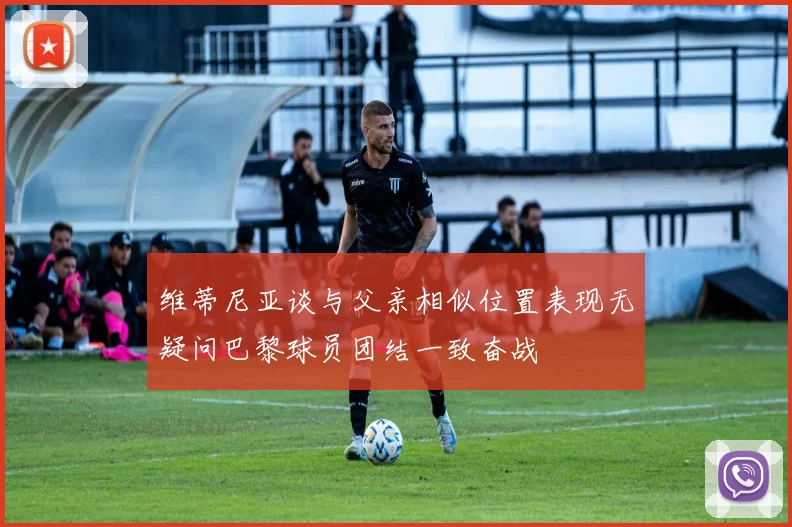 维蒂尼亚谈与父亲相似位置表现无疑问巴黎球员团结一致奋战