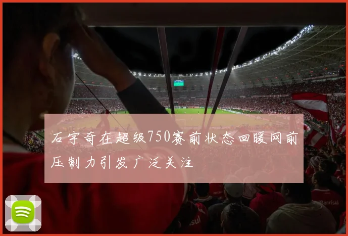 石宇奇在超级750赛前状态回暖网前压制力引发广泛关注