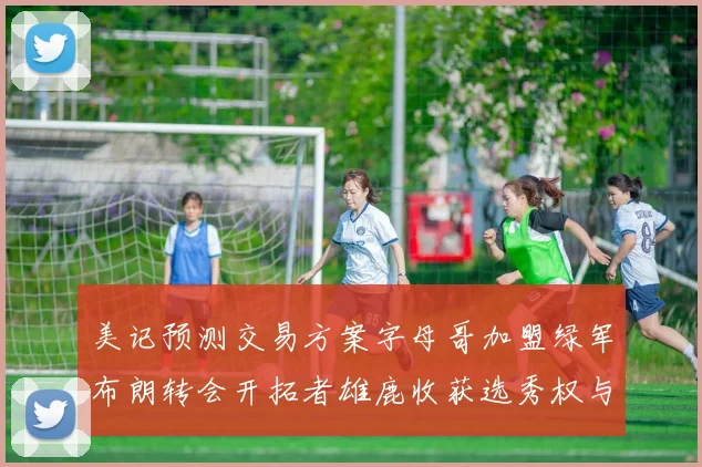 美记预测交易方案字母哥加盟绿军布朗转会开拓者雄鹿收获选秀权与年轻球员