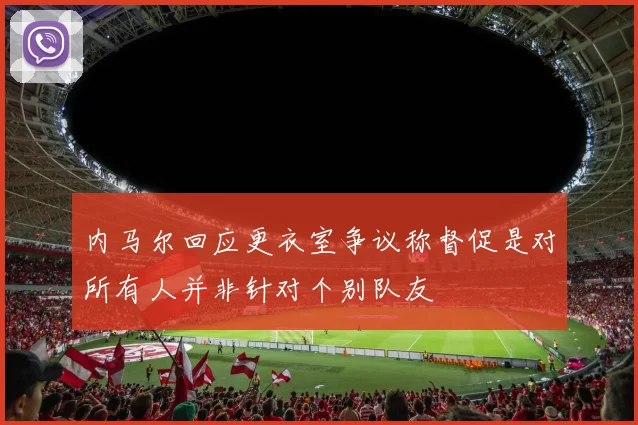内马尔回应更衣室争议称督促是对所有人并非针对个别队友