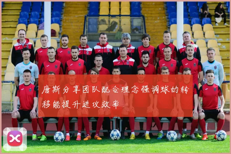 唐斯分享团队配合理念强调球的转移能提升进攻效率