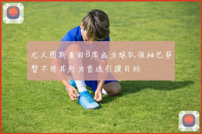 尤文图斯看好B席成为球队领袖巴萨暂不将其列为首选引援目标