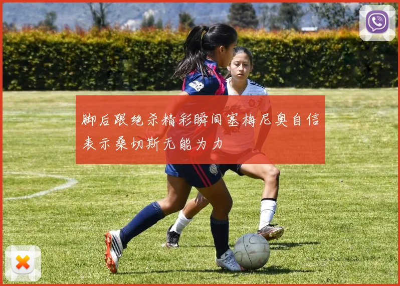 脚后跟绝杀精彩瞬间塞梅尼奥自信表示桑切斯无能为力