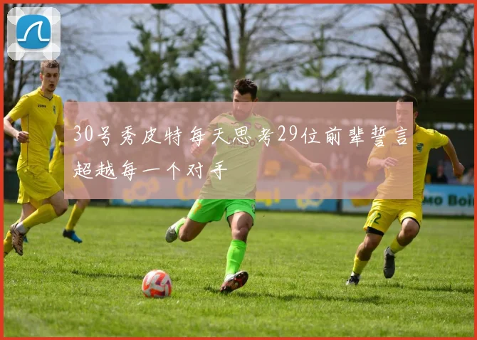 30号秀皮特每天思考29位前辈誓言超越每一个对手