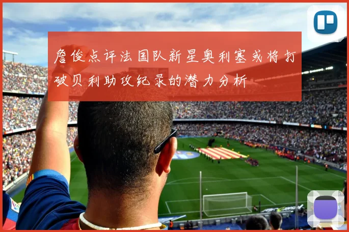詹俊点评法国队新星奥利塞或将打破贝利助攻纪录的潜力分析