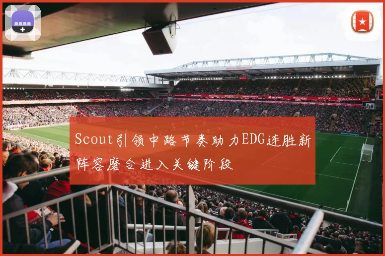 Scout引领中路节奏助力EDG连胜新阵容磨合进入关键阶段